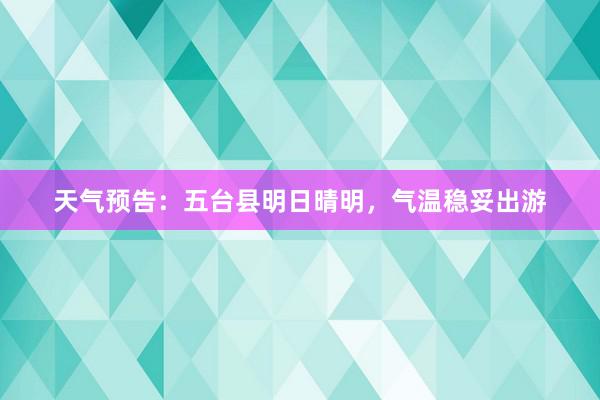 天气预告：五台县明日晴明，气温稳妥出游